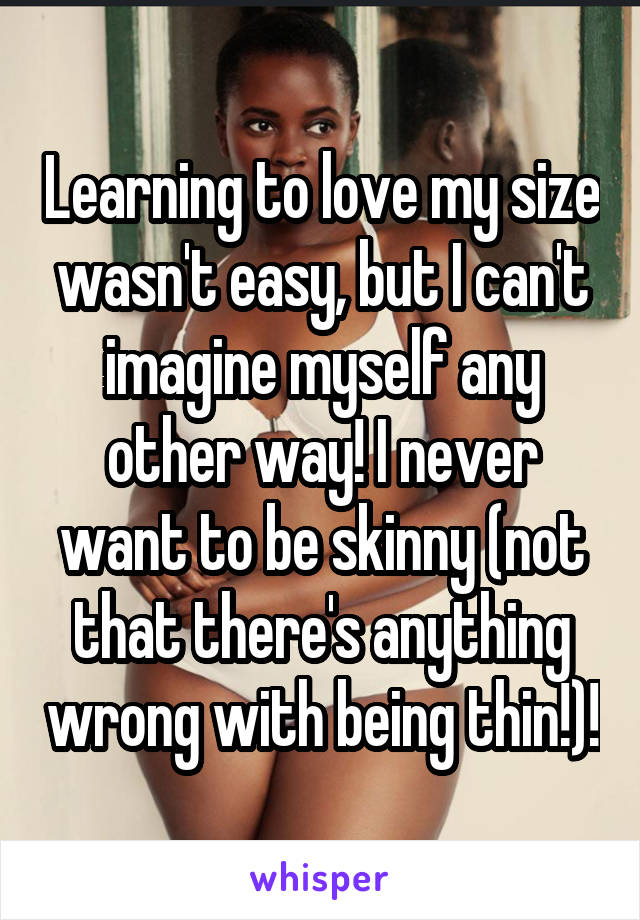 Learning to love my size wasn't easy, but I can't imagine myself any other way! I never want to be skinny (not that there's anything wrong with being thin!)!
