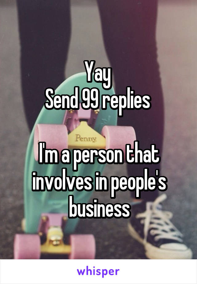 Yay 
Send 99 replies 

I'm a person that involves in people's business