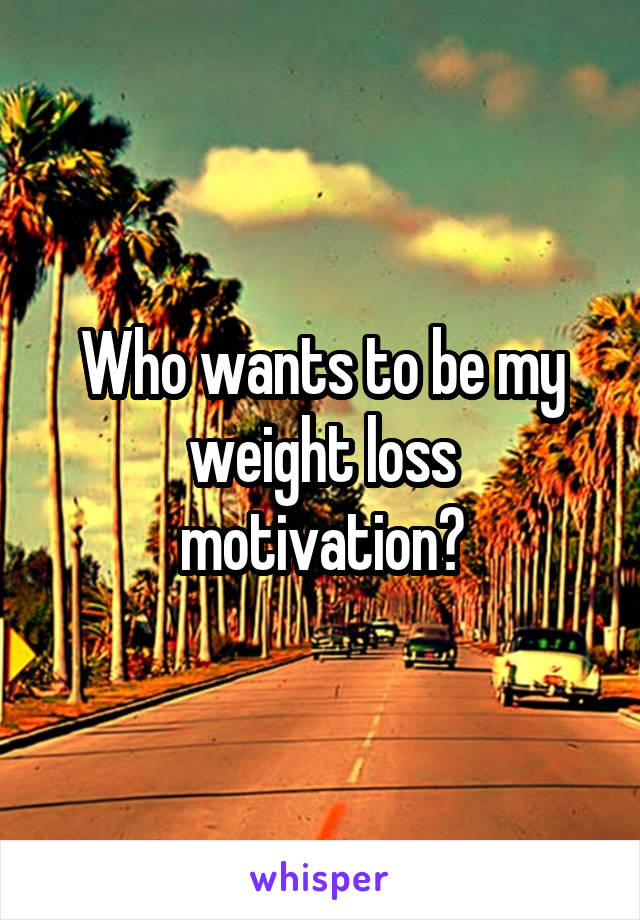 Who wants to be my weight loss motivation?