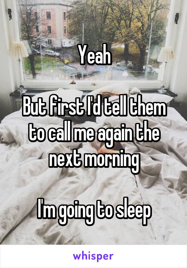 Yeah

But first I'd tell them to call me again the next morning

I'm going to sleep