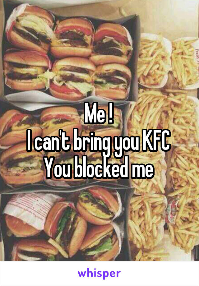 Me ! 
I can't bring you KFC 
You blocked me 