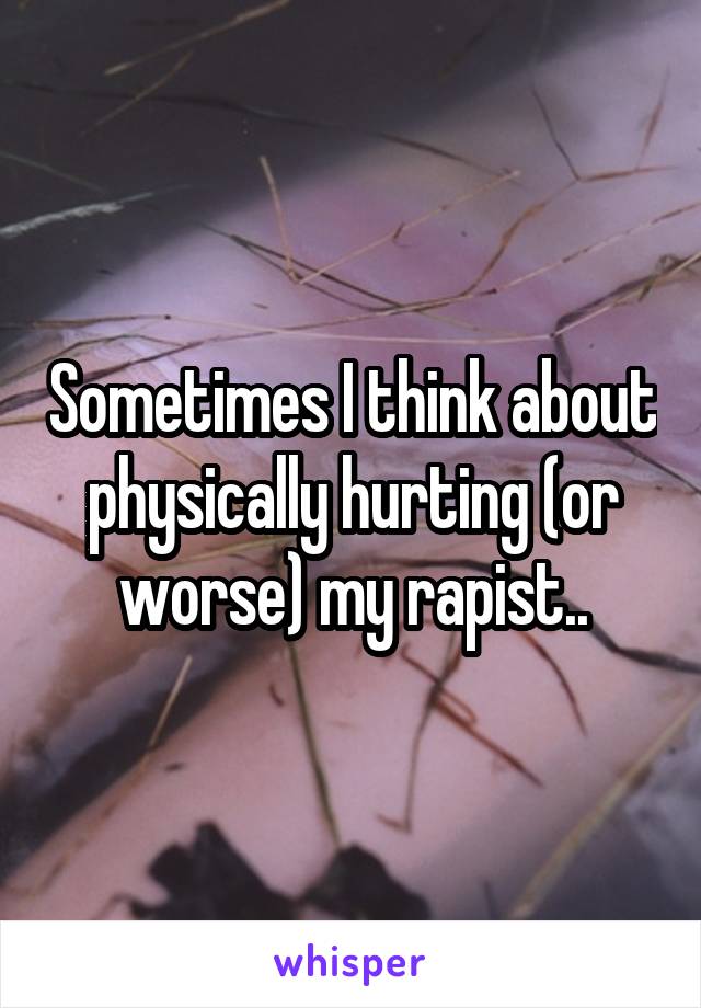 Sometimes I think about physically hurting (or worse) my rapist..