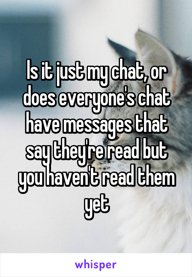 Is it just my chat, or does everyone's chat have messages that say they're read but you haven't read them yet