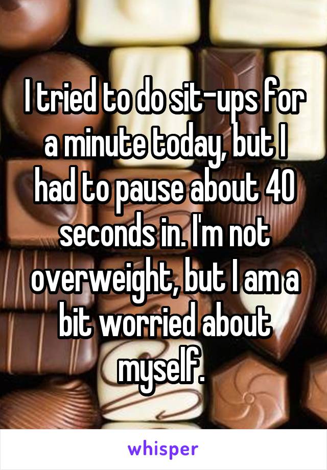 I tried to do sit-ups for a minute today, but I had to pause about 40 seconds in. I'm not overweight, but I am a bit worried about myself. 