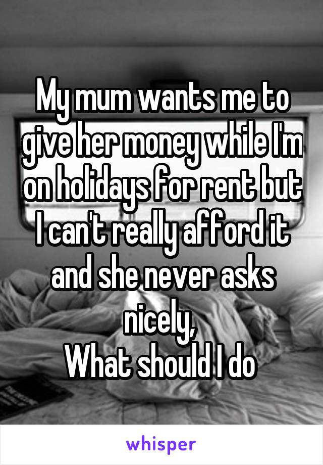 My mum wants me to give her money while I'm on holidays for rent but I can't really afford it and she never asks nicely, 
What should I do 