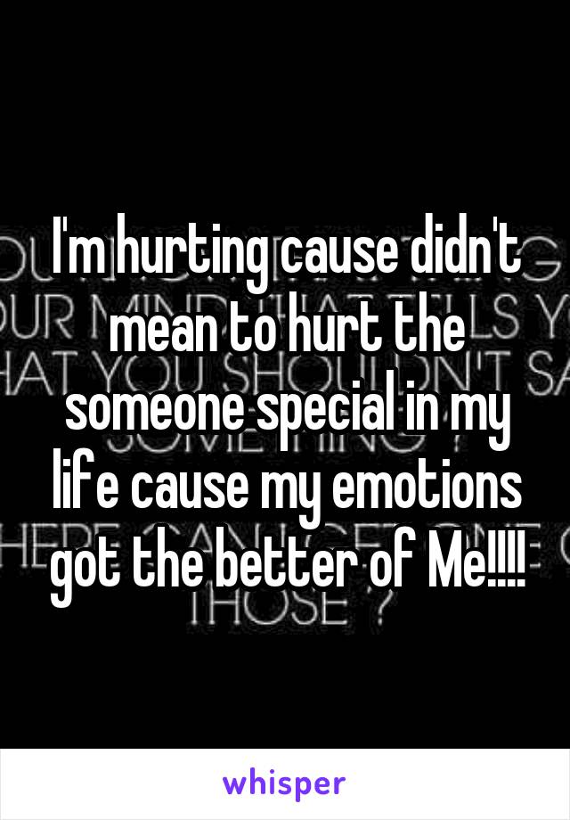 I'm hurting cause didn't mean to hurt the someone special in my life cause my emotions got the better of Me!!!!