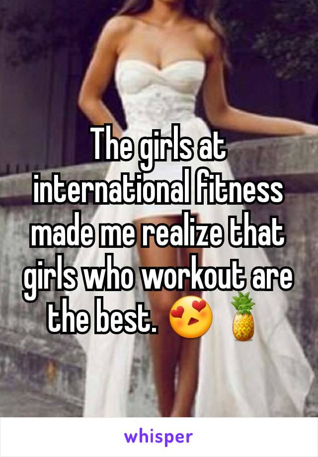 The girls at international fitness made me realize that girls who workout are the best. 😍🍍