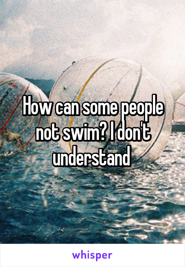 How can some people not swim? I don't understand 