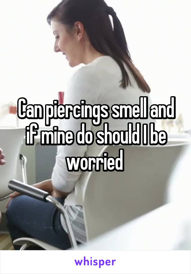 Can piercings smell and if mine do should I be worried 