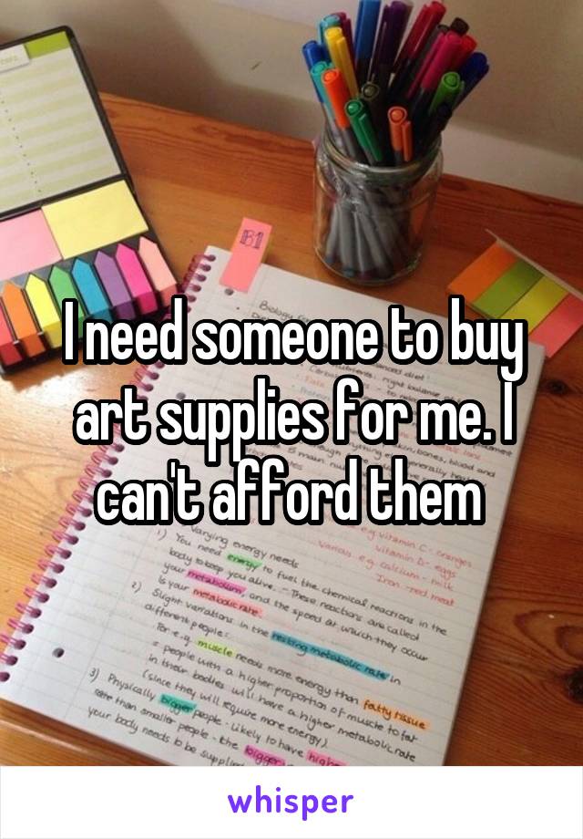 I need someone to buy art supplies for me. I can't afford them 