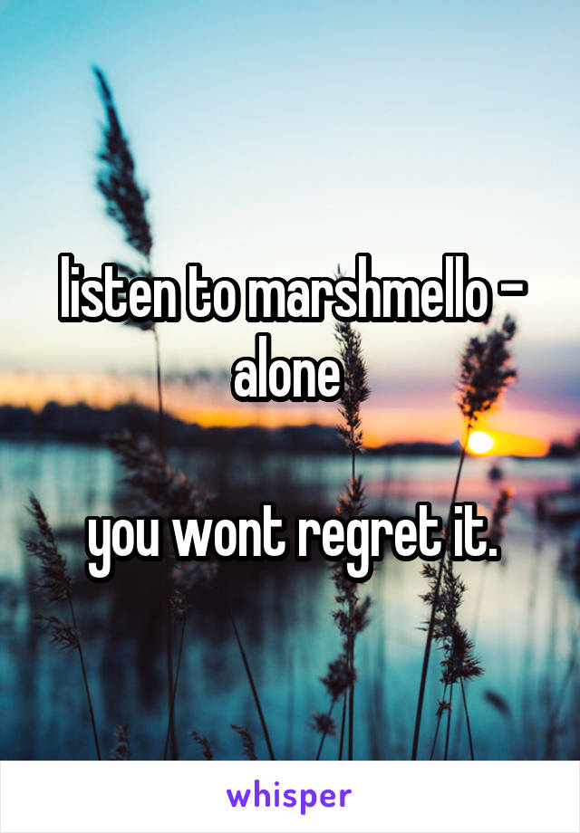 listen to marshmello - alone 

you wont regret it.