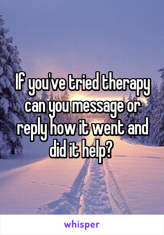 If you've tried therapy can you message or reply how it went and did it help? 