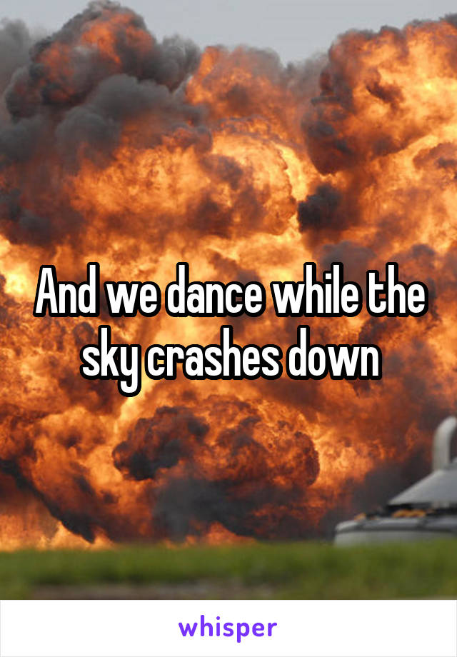 And we dance while the sky crashes down