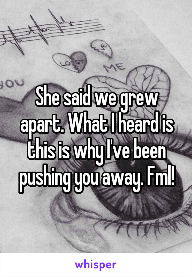 She said we grew apart. What I heard is this is why I've been pushing you away. Fml!