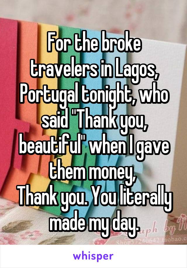 For the broke travelers in Lagos, Portugal tonight, who said "Thank you, beautiful" when I gave them money, 
Thank you. You literally made my day.