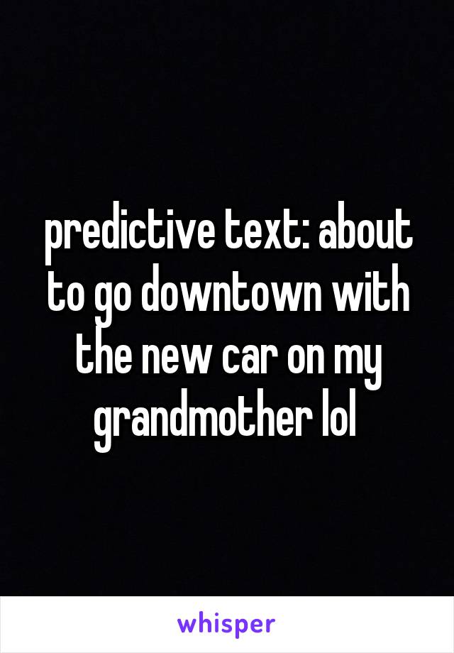 predictive text: about to go downtown with the new car on my grandmother lol 