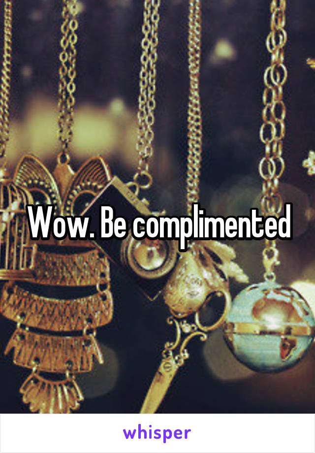 Wow. Be complimented