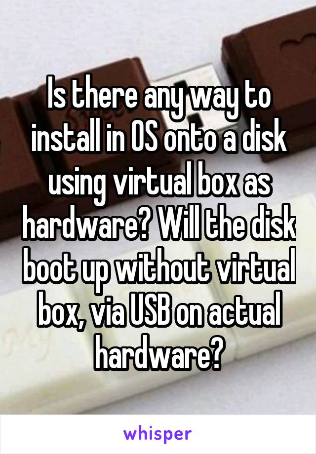 Is there any way to install in OS onto a disk using virtual box as hardware? Will the disk boot up without virtual box, via USB on actual hardware?