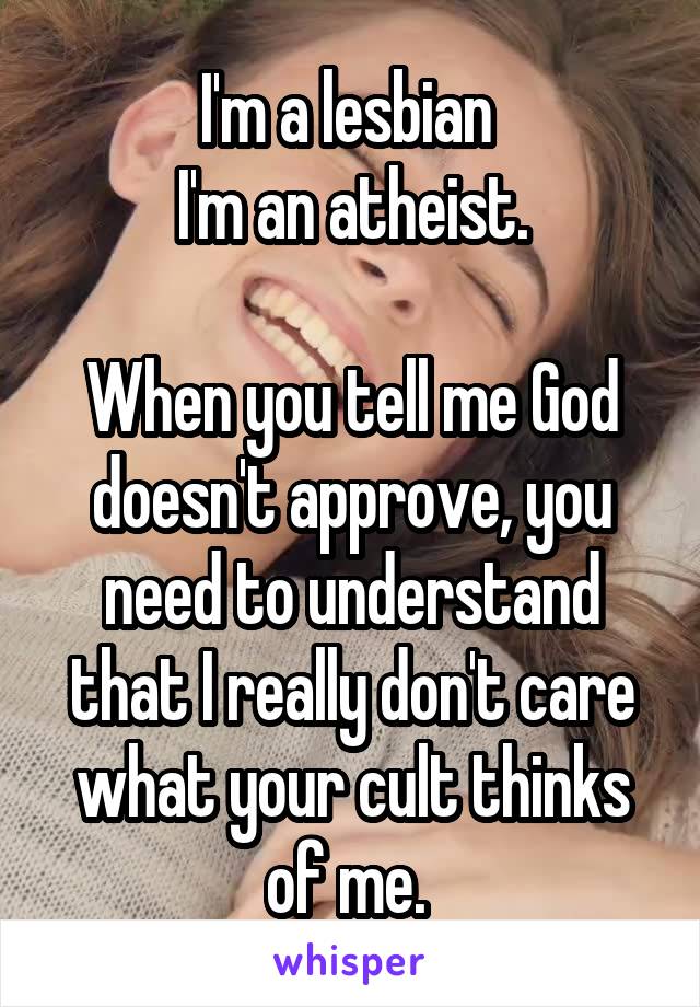 I'm a lesbian 
I'm an atheist.

When you tell me God doesn't approve, you need to understand that I really don't care what your cult thinks of me. 