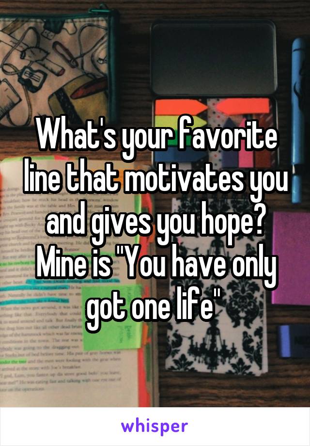 What's your favorite line that motivates you and gives you hope? Mine is "You have only got one life" 