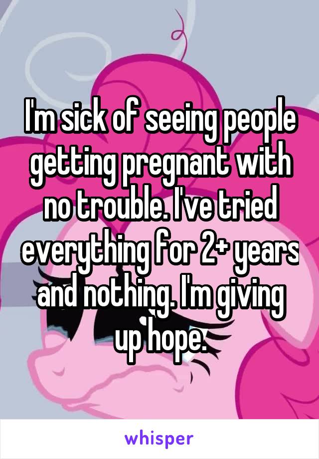 I'm sick of seeing people getting pregnant with no trouble. I've tried everything for 2+ years and nothing. I'm giving up hope.