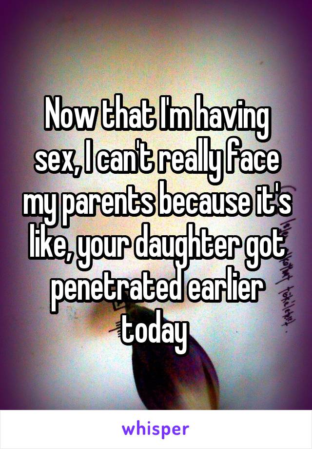 Now that I'm having sex, I can't really face my parents because it's like, your daughter got penetrated earlier today 