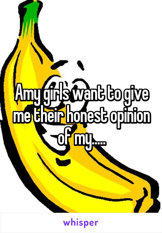 Amy girls want to give me their honest opinion of my.....