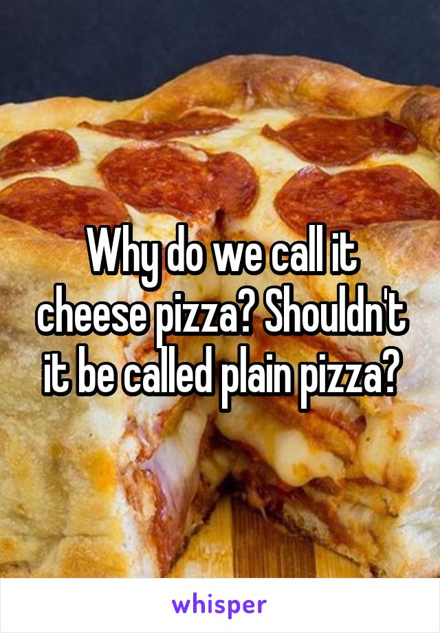 Why do we call it cheese pizza? Shouldn't it be called plain pizza?