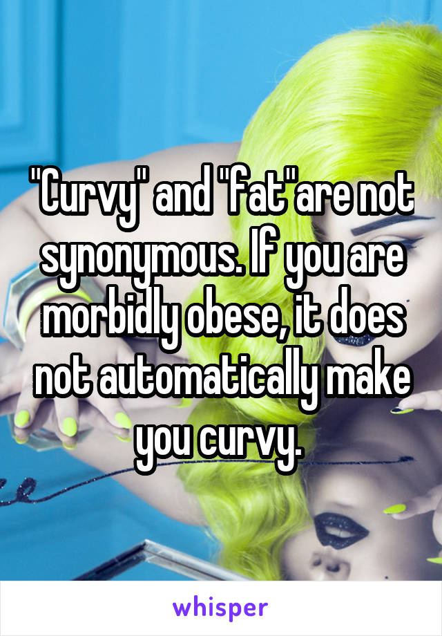 "Curvy" and "fat"are not synonymous. If you are morbidly obese, it does not automatically make you curvy. 