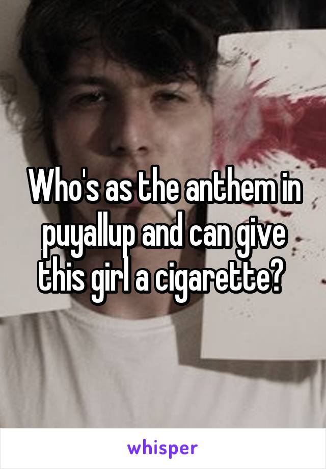 Who's as the anthem in puyallup and can give this girl a cigarette? 