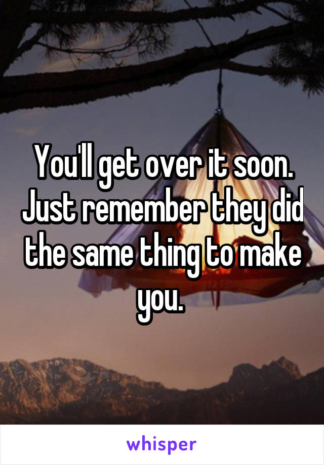 You'll get over it soon. Just remember they did the same thing to make you. 