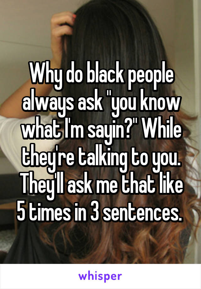 Why do black people always ask "you know what I'm sayin?" While they're talking to you. They'll ask me that like 5 times in 3 sentences. 