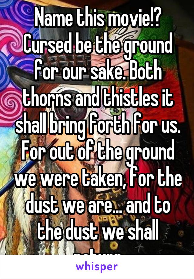 Name this movie!?
Cursed be the ground for our sake. Both thorns and thistles it shall bring forth for us. For out of the ground we were taken, for the dust we are... and to the dust we shall return