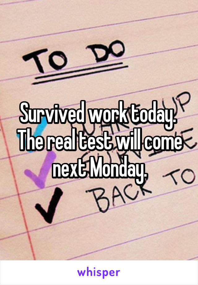 Survived work today.  The real test will come next Monday.