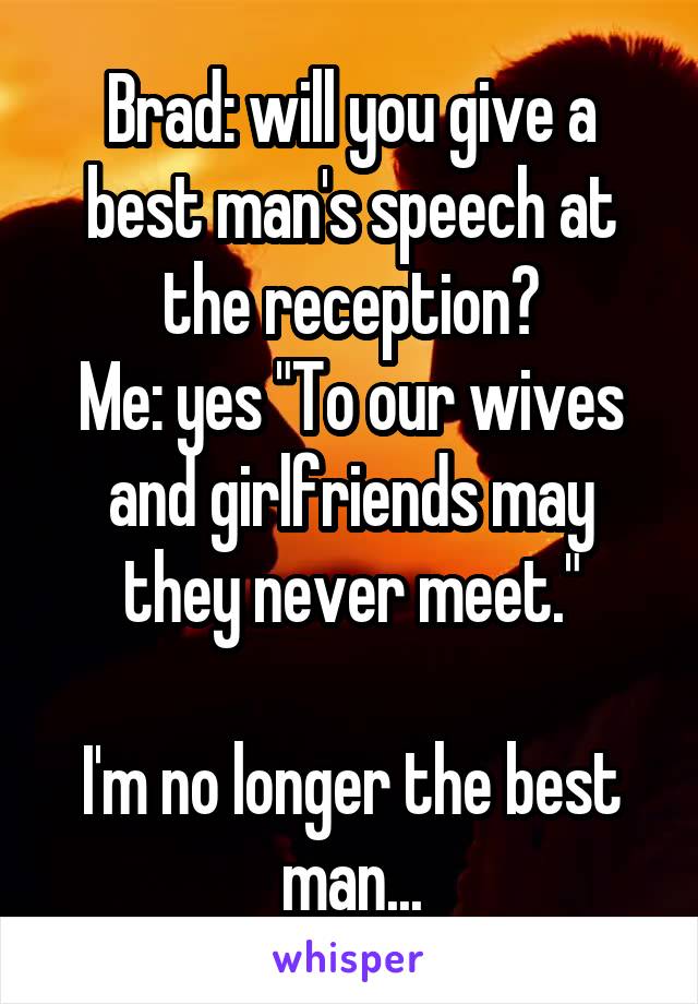 Brad: will you give a best man's speech at the reception?
Me: yes "To our wives and girlfriends may they never meet."

I'm no longer the best man...