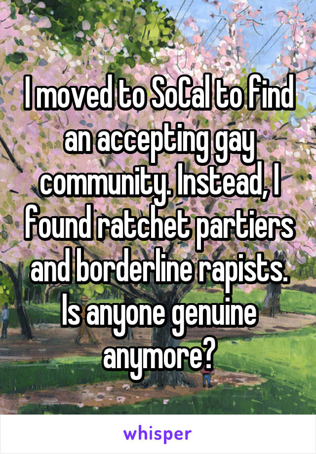 I moved to SoCal to find an accepting gay community. Instead, I found ratchet partiers and borderline rapists. Is anyone genuine anymore?