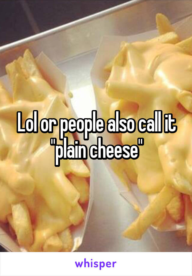 Lol or people also call it "plain cheese"