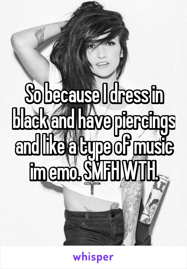 So because I dress in black and have piercings and like a type of music im emo. SMFH WTH.