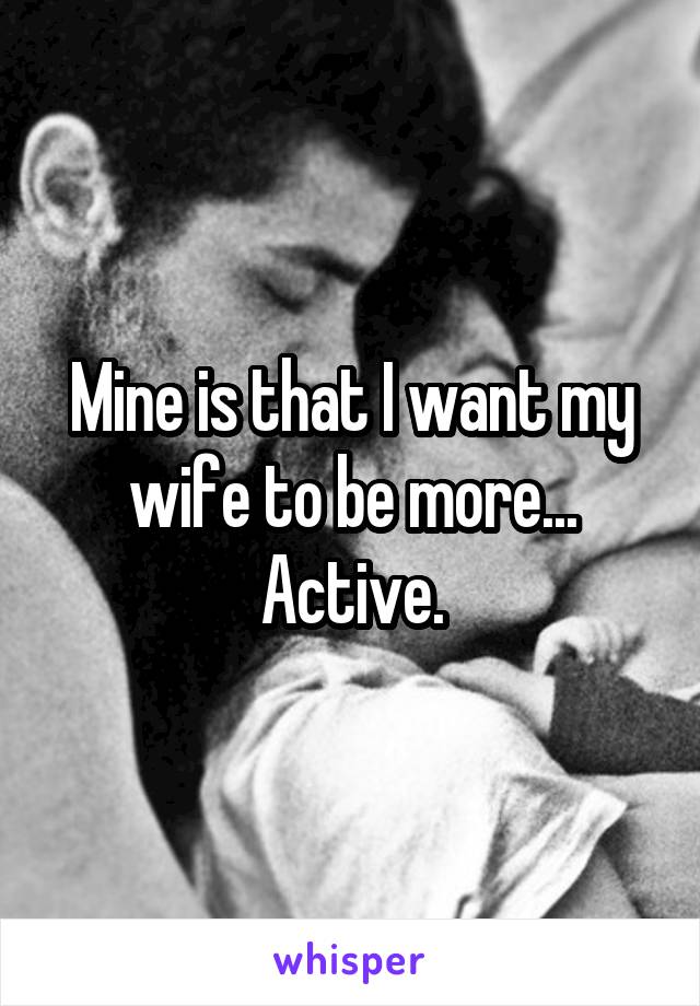 Mine is that I want my wife to be more... Active.