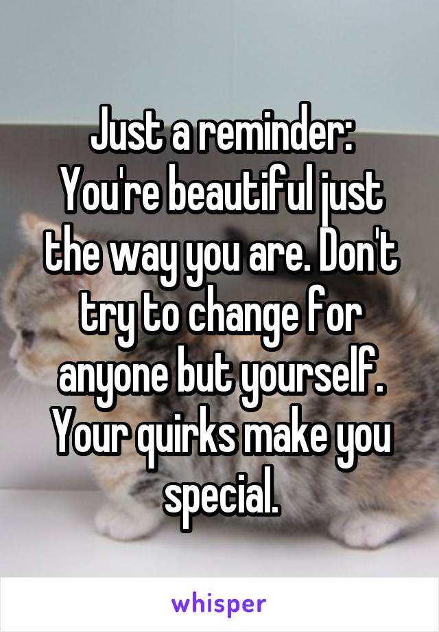 Just a reminder:
You're beautiful just the way you are. Don't try to change for anyone but yourself. Your quirks make you special.