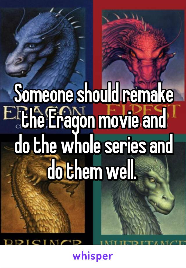 Someone should remake the Eragon movie and do the whole series and do them well. 