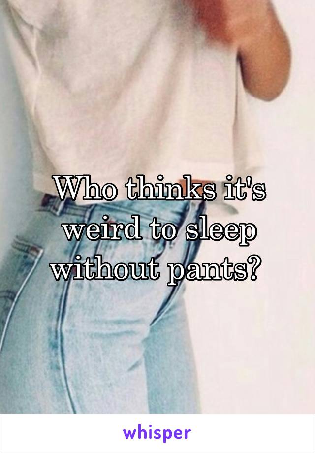 Who thinks it's weird to sleep without pants? 