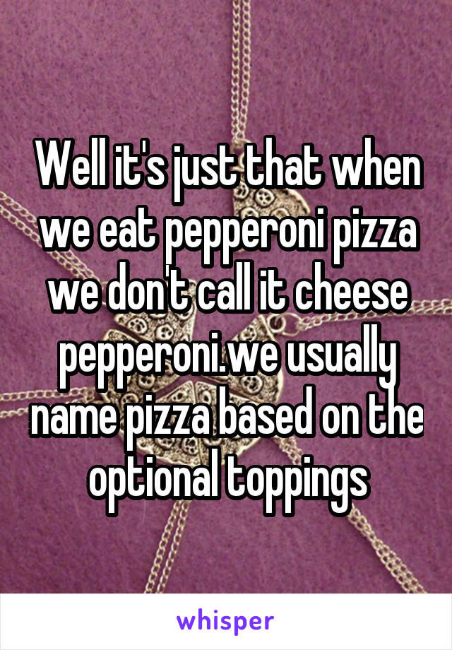 Well it's just that when we eat pepperoni pizza we don't call it cheese pepperoni.we usually name pizza based on the optional toppings