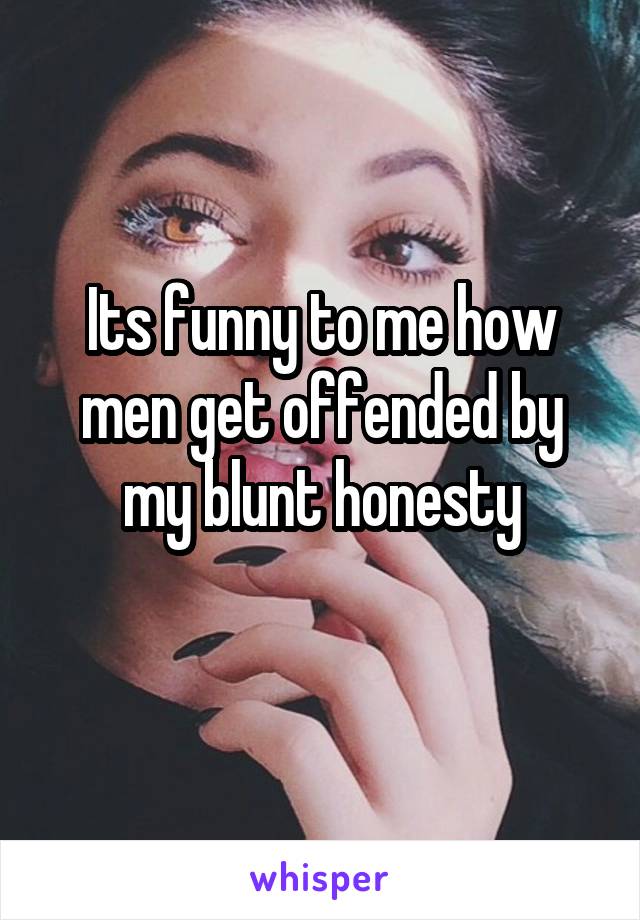 Its funny to me how men get offended by my blunt honesty
