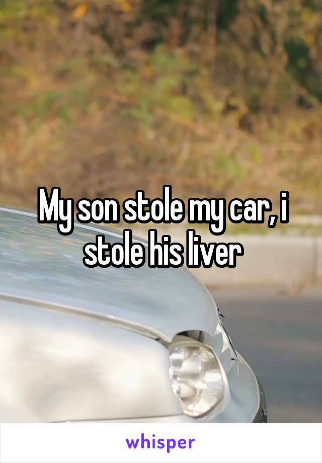 My son stole my car, i stole his liver