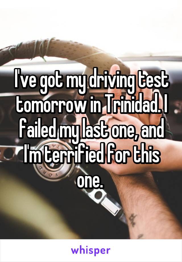 I've got my driving test tomorrow in Trinidad. I failed my last one, and I'm terrified for this one. 