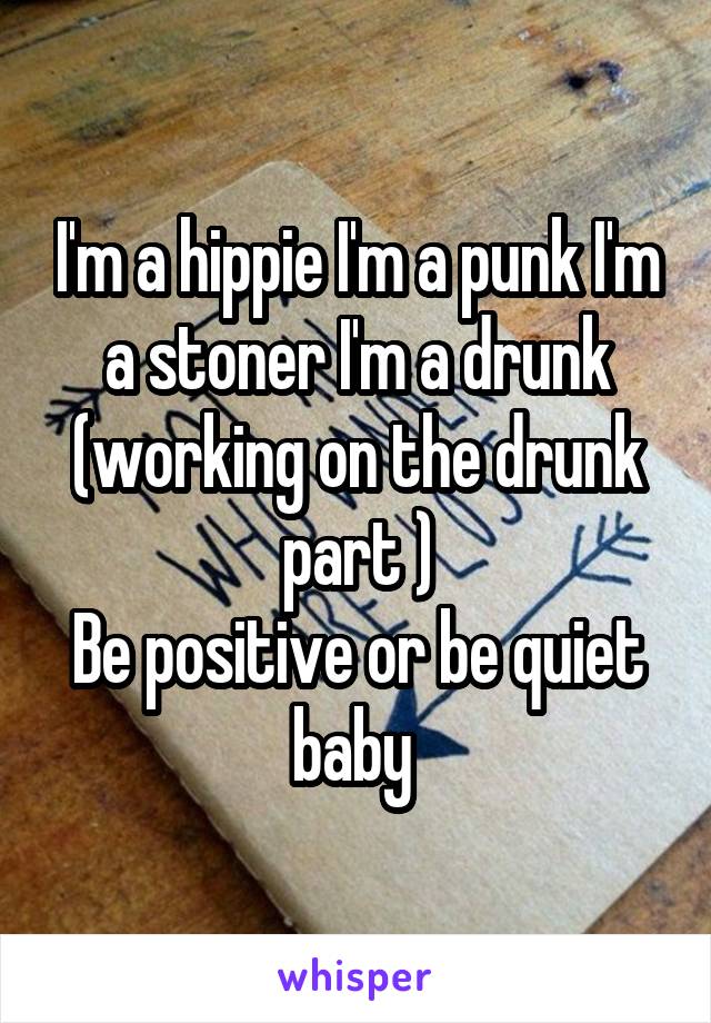 I'm a hippie I'm a punk I'm a stoner I'm a drunk (working on the drunk part )
Be positive or be quiet baby 