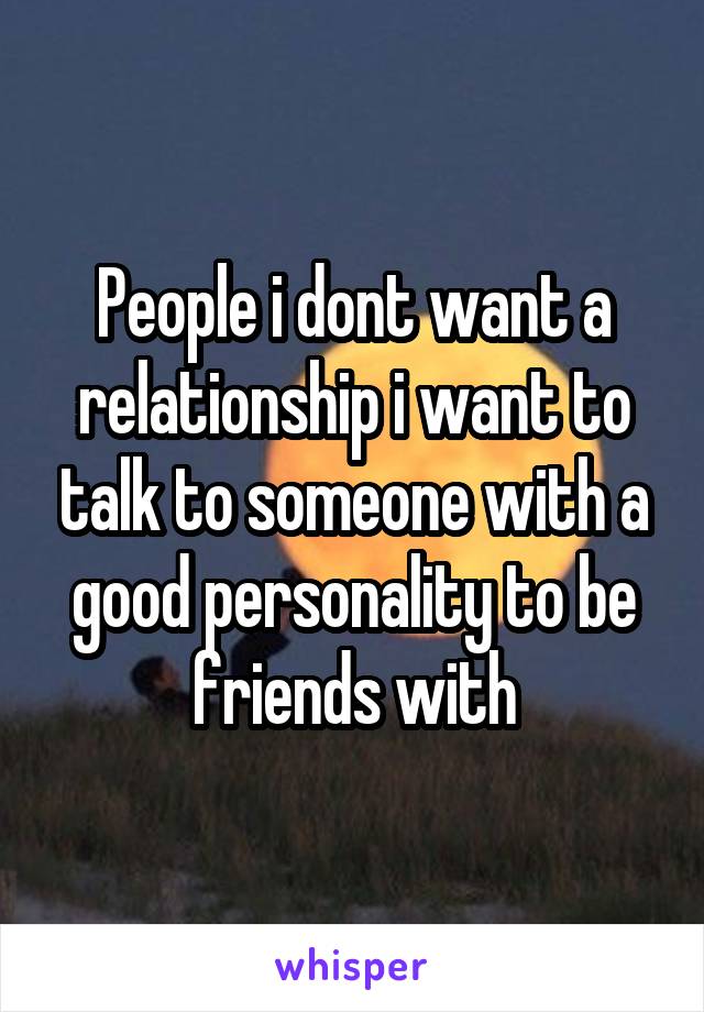 People i dont want a relationship i want to talk to someone with a good personality to be friends with