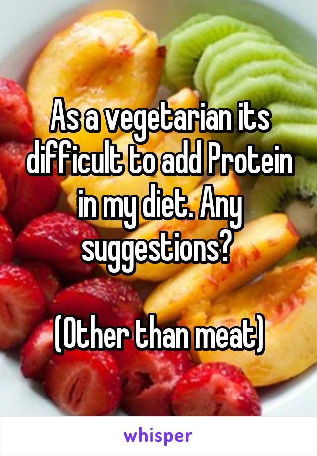 As a vegetarian its difficult to add Protein in my diet. Any suggestions? 

(Other than meat)