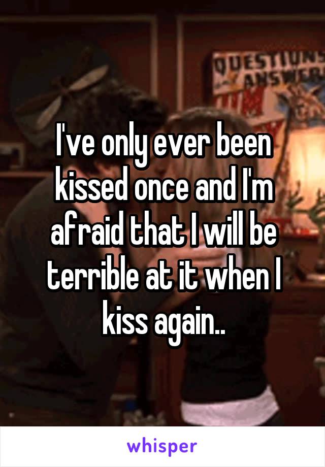 I've only ever been kissed once and I'm afraid that I will be terrible at it when I kiss again..